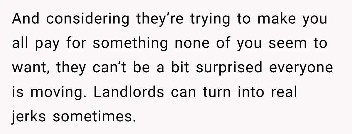 And considering they’re trying to make you all pay for something none of you seem to want, they can’t be a bit surprised everyone is moving. Landlords can turn into...