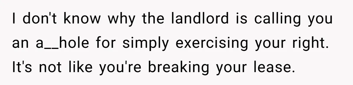 I don't know why the landlord is calling you an a__hole for simply exercising your right. It's not like you're breaking your lease.