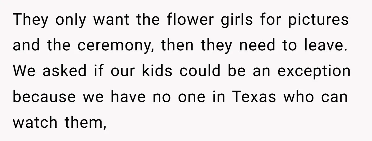 They only want the flower girls for pictures and the ceremony, then they need to leave. We asked if our kids could be an exception because we have no one...