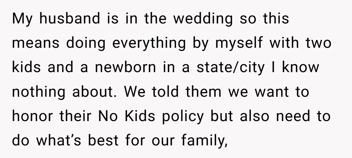 My husband is in the wedding so this means doing everything by myself with two kids and a newborn in a state/city I know nothing about. We told them we...