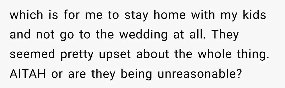 which is for me to stay home with my kids and not go to the wedding at all. They seemed pretty upset about the whole thing. AITAH or are they...