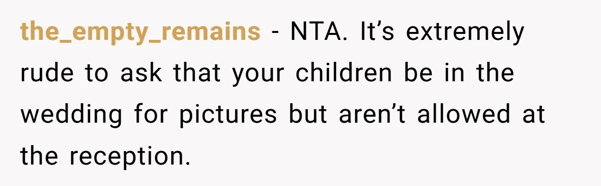 the_empty_remains − NTA. It’s extremely rude to ask that your children be in the wedding for pictures but aren’t allowed at the reception.