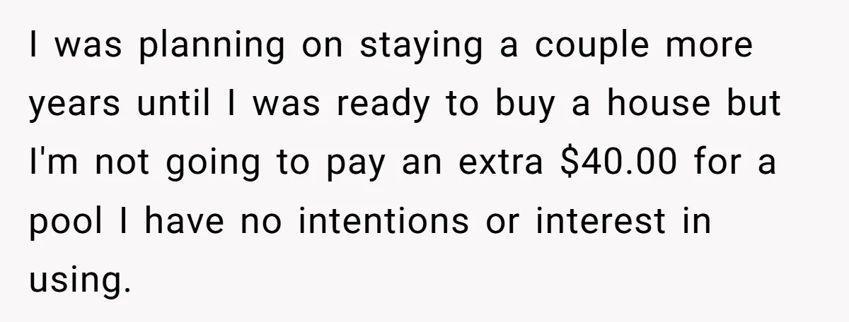 I was planning on staying a couple more years until I was ready to buy a house but I'm not going to pay an extra $40.00 for a pool I...
