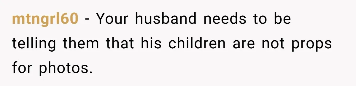 mtngrl60 − Your husband needs to be telling them that his children are not props for photos.
