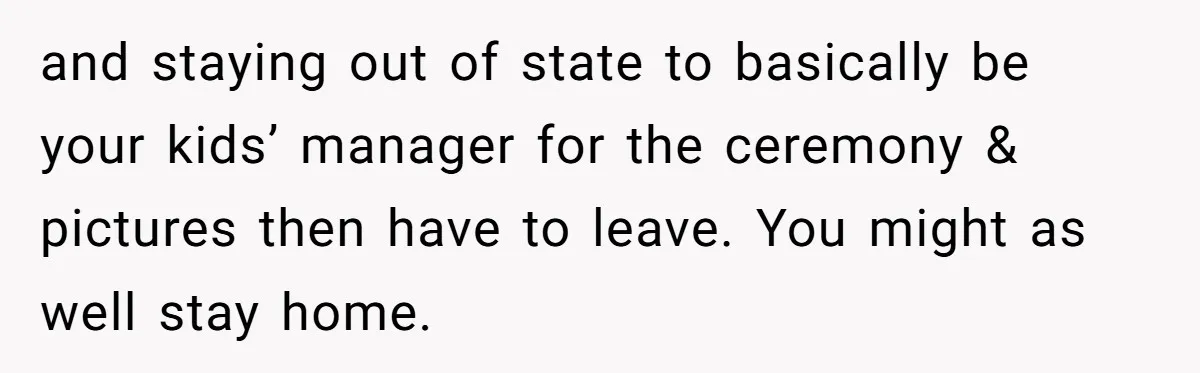 and staying out of state to basically be your kids’ manager for the ceremony & pictures then have to leave. You might as well stay home.