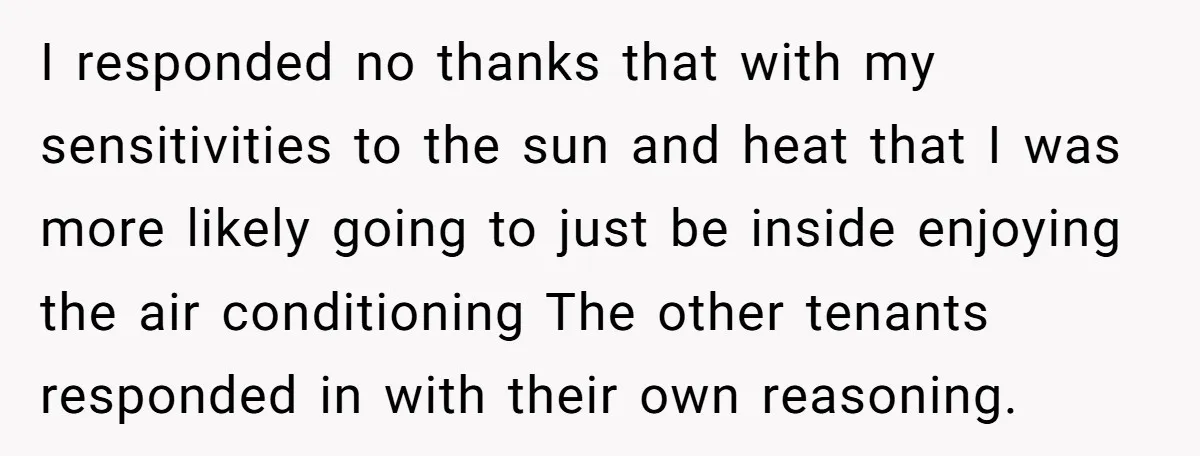 I responded no thanks that with my sensitivities to the sun and heat that I was more likely going to just be inside enjoying the air conditioning The other tenants...