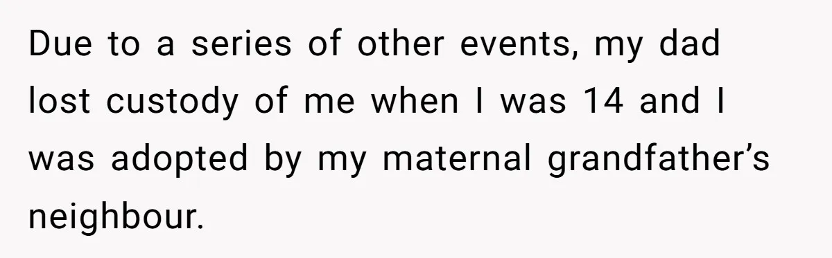 Due to a series of other events, my dad lost custody of me when I was 14 and I was adopted by my maternal grandfather’s neighbour.