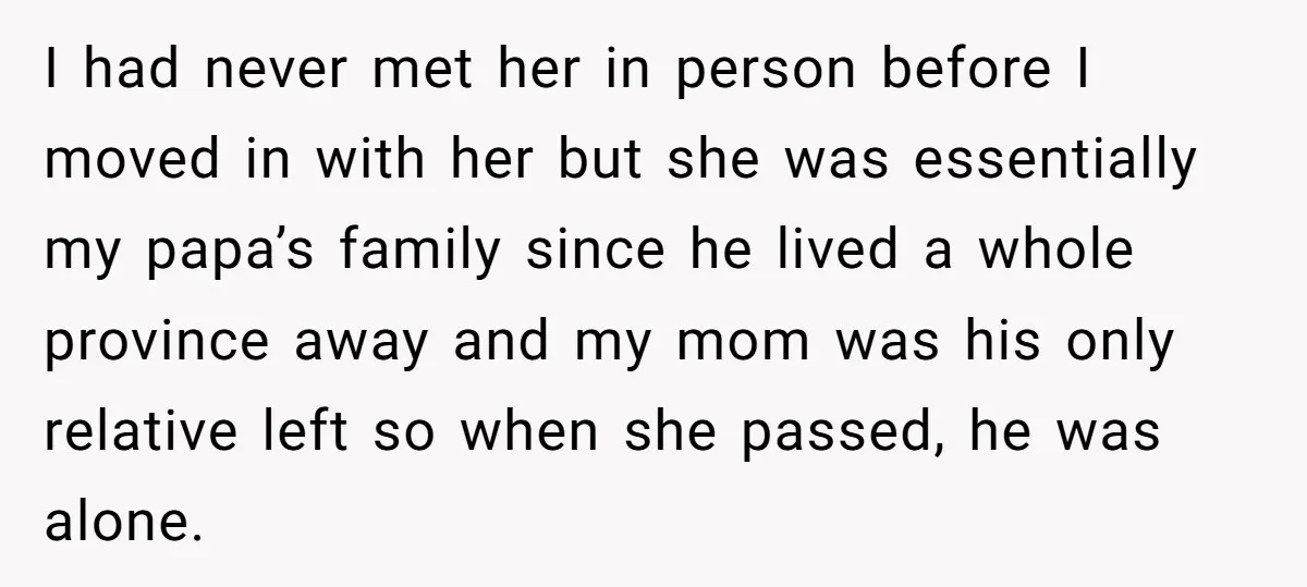 I had never met her in person before I moved in with her but she was essentially my papa’s family since he lived a whole province away and my mom...