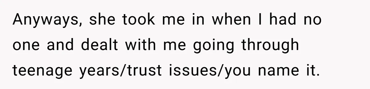 Anyways, she took me in when I had no one and dealt with me going through teenage years/trust issues/you name it.