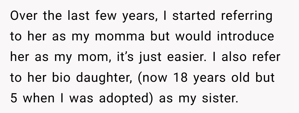 Over the last few years, I started referring to her as my momma but would introduce her as my mom, it’s just easier. I also refer to her bio daughter,...