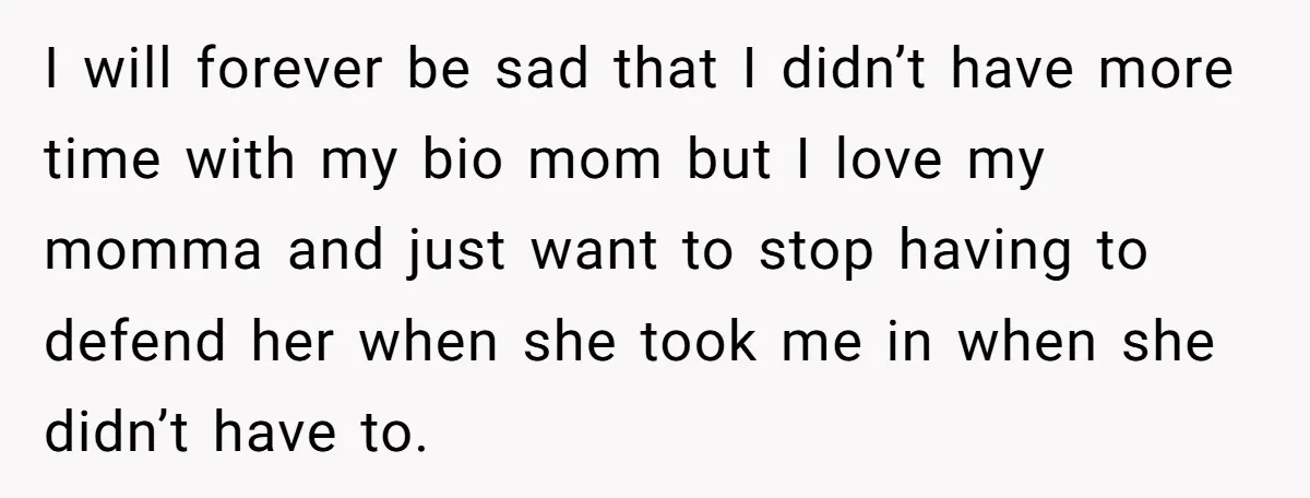 I will forever be sad that I didn’t have more time with my bio mom but I love my momma and just want to stop having to defend her when...
