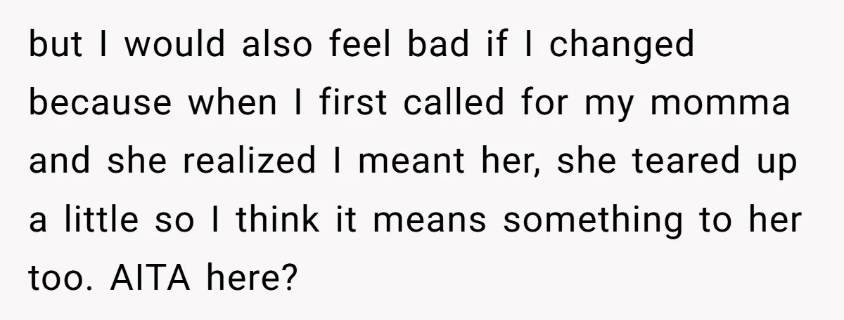 but I would also feel bad if I changed because when I first called for my momma and she realized I meant her, she teared up a little so I...