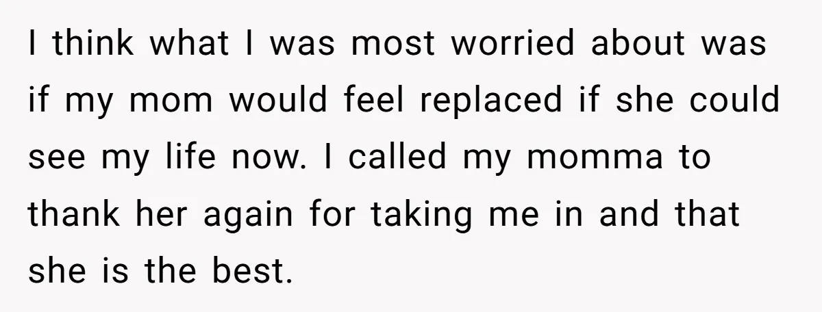 I think what I was most worried about was if my mom would feel replaced if she could see my life now. I called my momma to thank her again...
