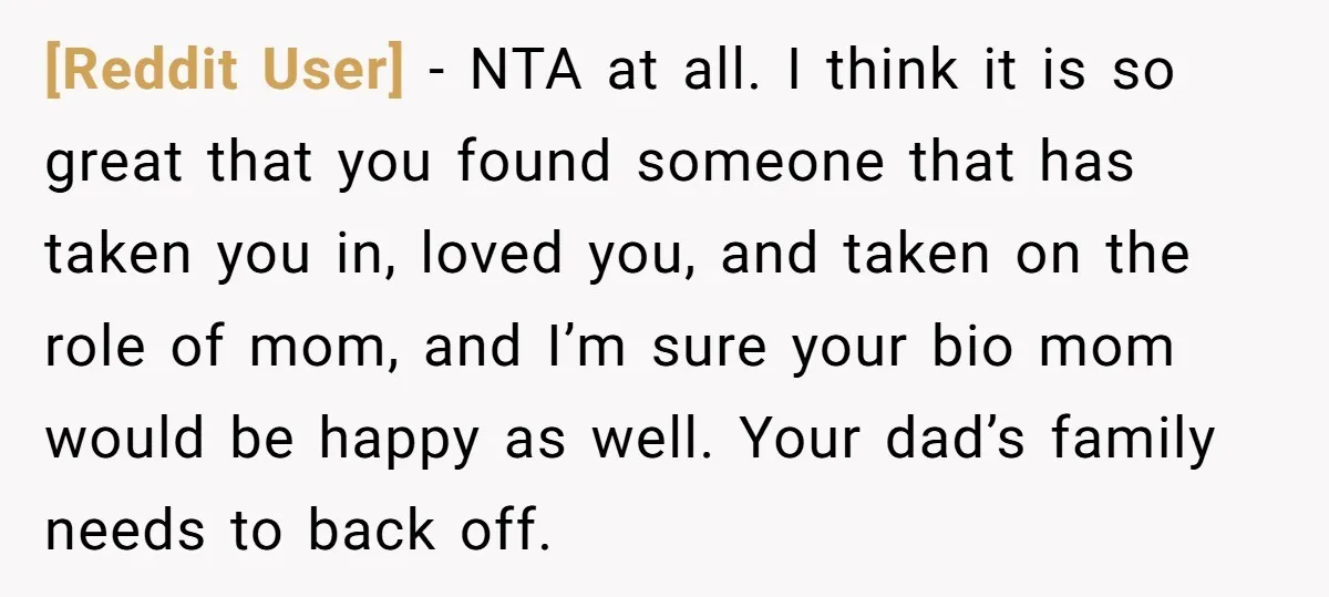 [Reddit User] − NTA at all. I think it is so great that you found someone that has taken you in, loved you, and taken on the role of mom,...