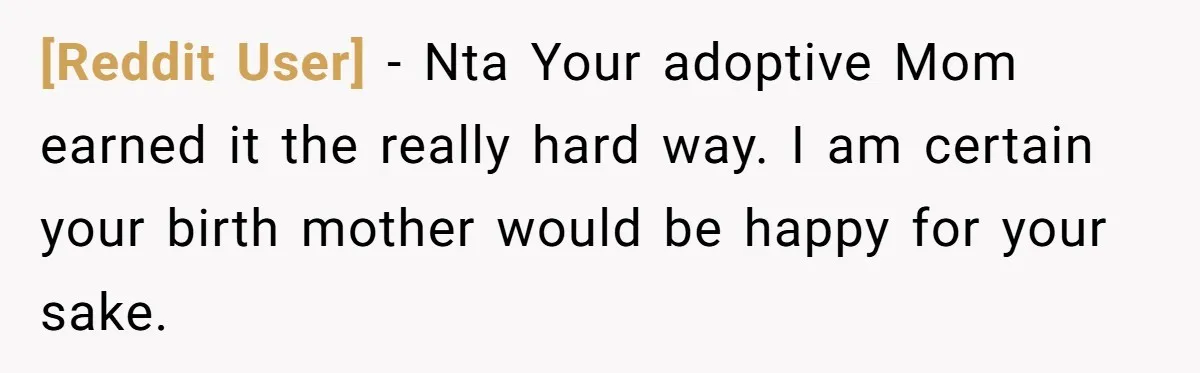 [Reddit User] − Nta Your adoptive Mom earned it the really hard way. I am certain your birth mother would be happy for your sake.