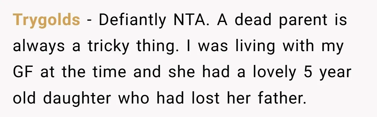 Trygolds − Defiantly NTA. A dead parent is always a tricky thing. I was living with my GF at the time and she had a lovely 5 year old daughter...