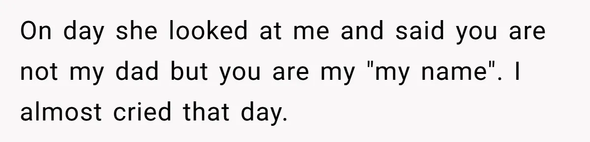 On day she looked at me and said you are not my dad but you are my "my name". I almost cried that day.