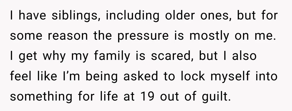 I have siblings, including older ones, but for some reason the pressure is mostly on me. I get why my family is scared, but I also feel like I’m being...