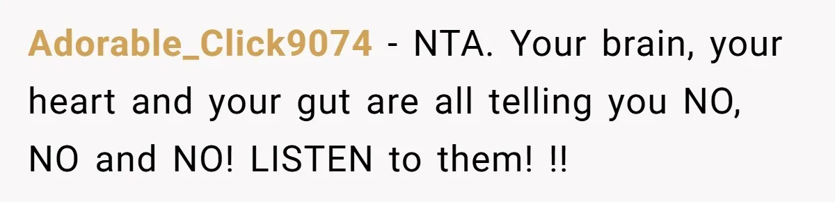Adorable_Click9074 − NTA. Your brain, your heart and your gut are all telling you NO, NO and NO! LISTEN to them! !!