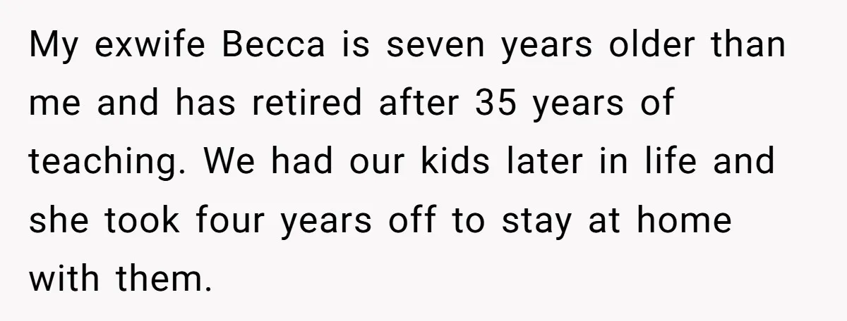 My exwife Becca is seven years older than me and has retired after 35 years of teaching. We had our kids later in life and she took four years off...