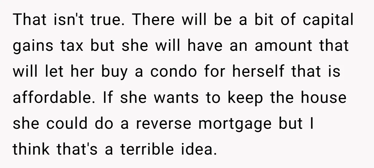 That isn't true. There will be a bit of capital gains tax but she will have an amount that will let her buy a condo for herself that is affordable....