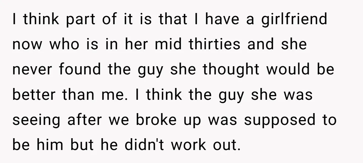 I think part of it is that I have a girlfriend now who is in her mid thirties and she never found the guy she thought would be better than...