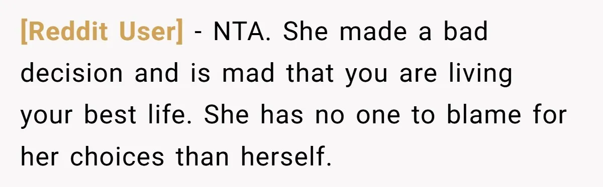 [Reddit User] − NTA. She made a bad decision and is mad that you are living your best life. She has no one to blame for her choices than herself.