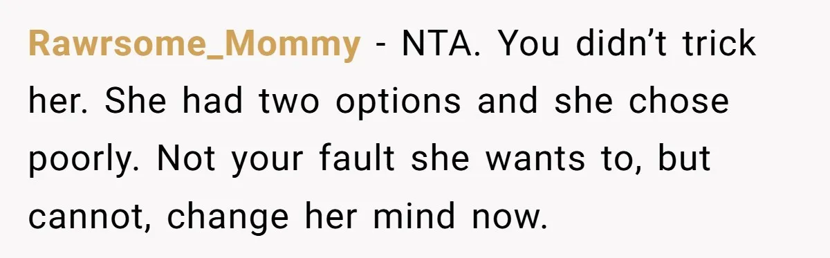 Rawrsome_Mommy − NTA. You didn’t trick her. She had two options and she chose poorly. Not your fault she wants to, but cannot, change her mind now.