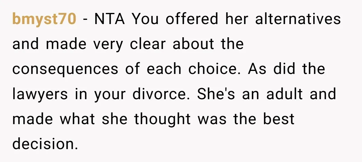bmyst70 − NTA You offered her alternatives and made very clear about the consequences of each choice. As did the lawyers in your divorce. She's an adult and made what...