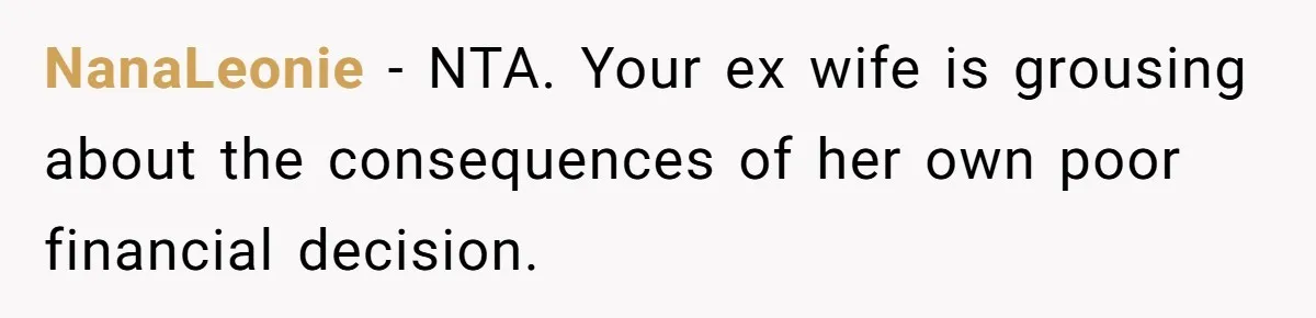NanaLeonie − NTA. Your ex wife is grousing about the consequences of her own poor financial decision.