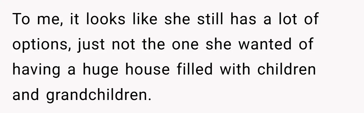 To me, it looks like she still has a lot of options, just not the one she wanted of having a huge house filled with children and grandchildren.