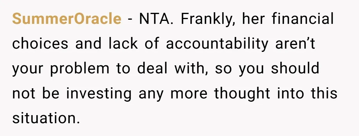 SummerOracle − NTA. Frankly, her financial choices and lack of accountability aren’t your problem to deal with, so you should not be investing any more thought into this situation.