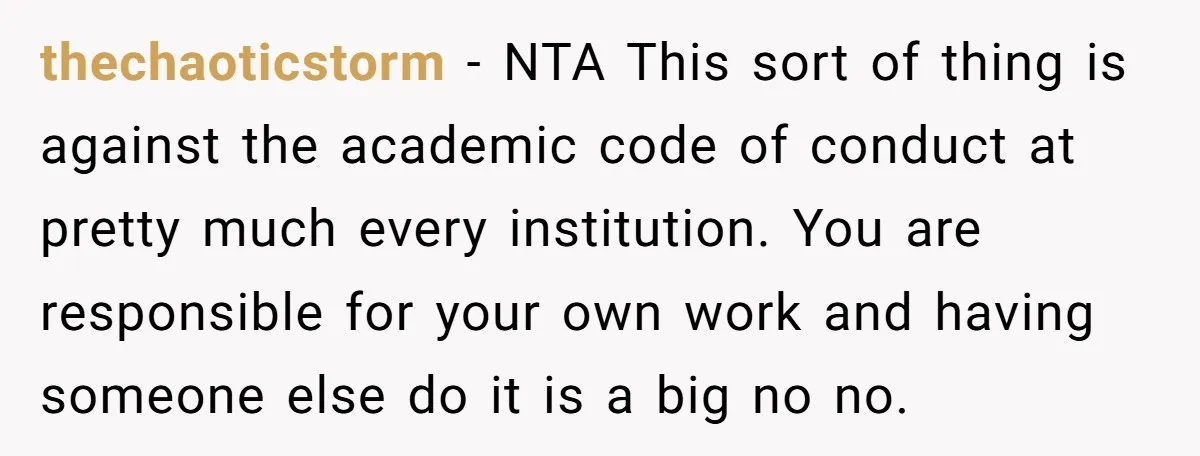 thechaoticstorm − NTA This sort of thing is against the academic code of conduct at pretty much every institution. You are responsible for your own work and having someone else...