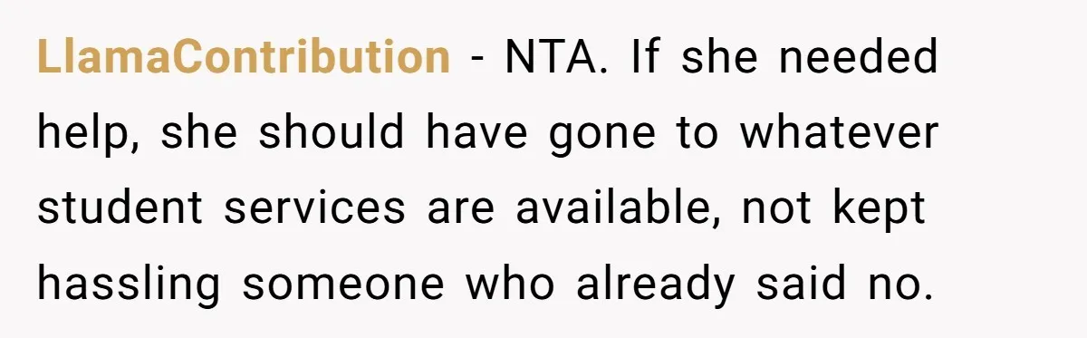 LlamaContribution − NTA. If she needed help, she should have gone to whatever student services are available, not kept hassling someone who already said no.