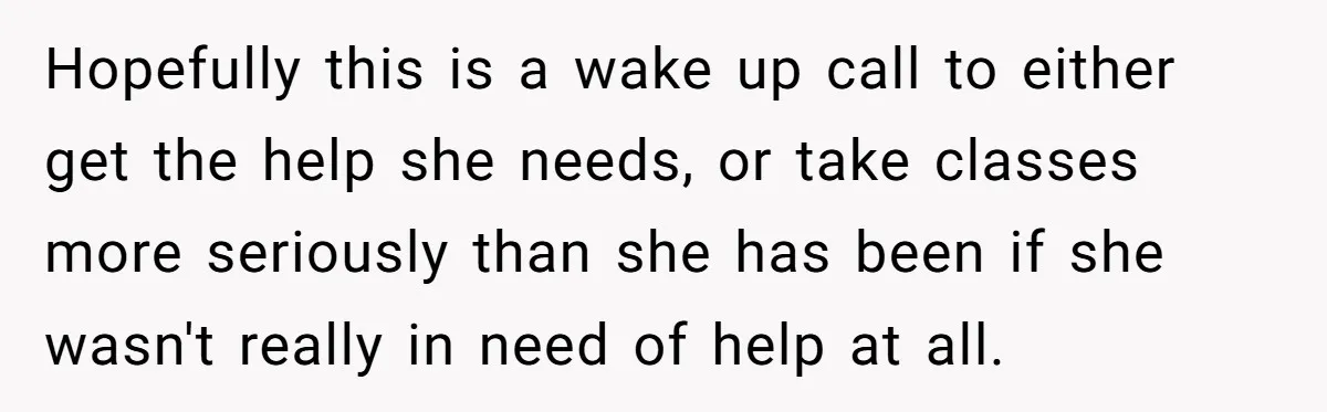 Hopefully this is a wake up call to either get the help she needs, or take classes more seriously than she has been if she wasn't really in need of...