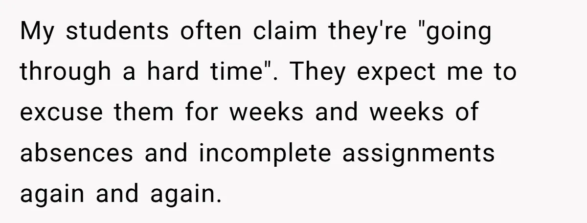 My students often claim they're "going through a hard time". They expect me to excuse them for weeks and weeks of absences and incomplete assignments again and again.
