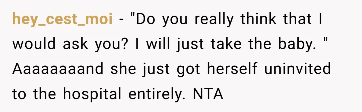 hey_cest_moi − "Do you really think that I would ask you? I will just take the baby. " Aaaaaaaand she just got herself uninvited to the hospital entirely. NTA
