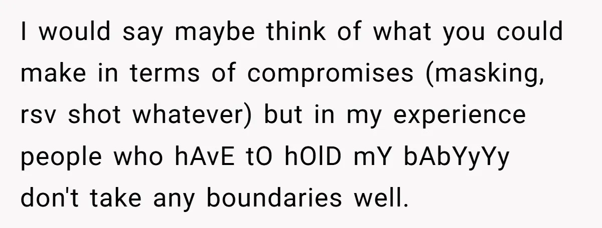 I would say maybe think of what you could make in terms of compromises (masking, rsv shot whatever) but in my experience people who hAvE tO hOlD mY bAbYyYy don't...