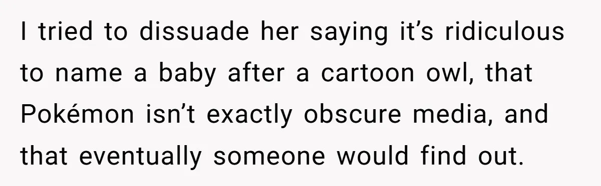 I tried to dissuade her saying it’s ridiculous to name a baby after a cartoon owl, that Pokémon isn’t exactly obscure media, and that eventually someone would find out.