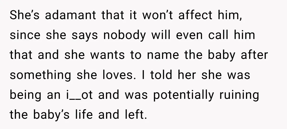 She’s adamant that it won’t affect him, since she says nobody will even call him that and she wants to name the baby after something she loves. I told her...