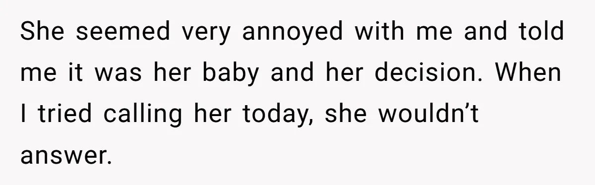 She seemed very annoyed with me and told me it was her baby and her decision. When I tried calling her today, she wouldn’t answer.