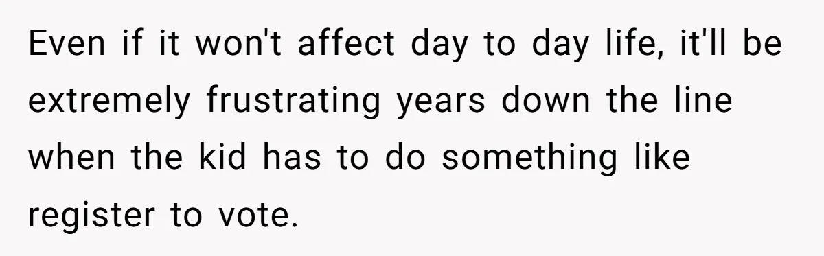 Even if it won't affect day to day life, it'll be extremely frustrating years down the line when the kid has to do something like register to vote.