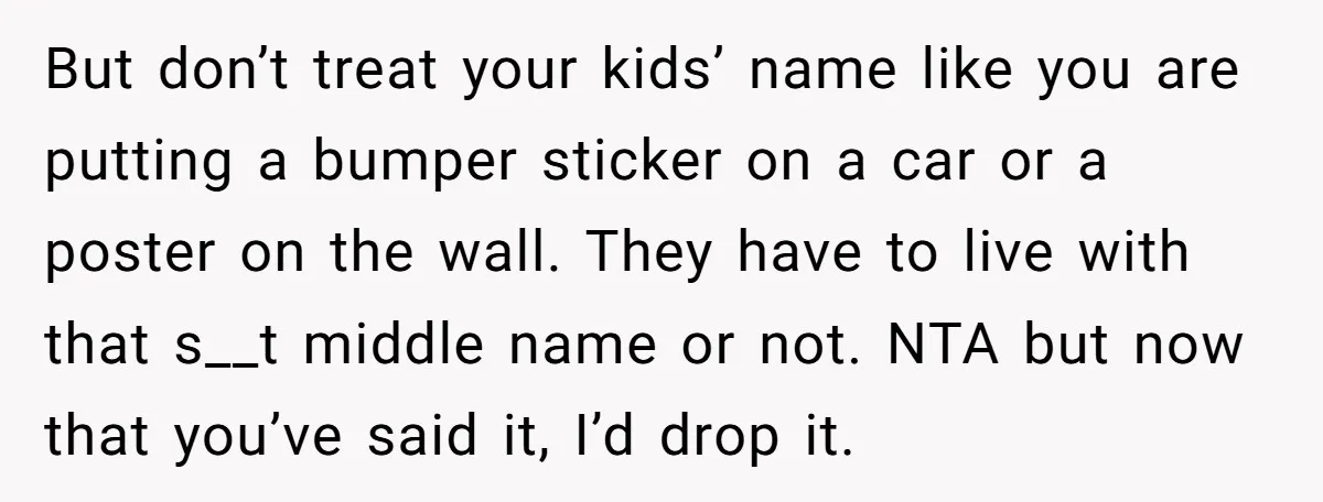 But don’t treat your kids’ name like you are putting a bumper sticker on a car or a poster on the wall. They have to live with that s__t middle...