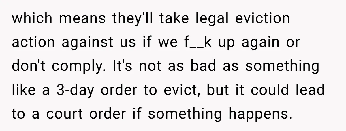 which means they'll take legal eviction action against us if we f__k up again or don't comply. It's not as bad as something like a 3-day order to evict, but...