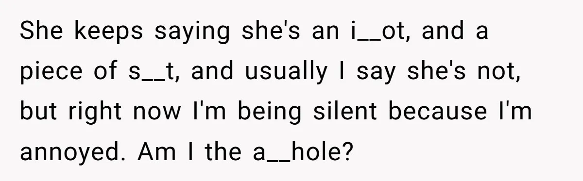 She keeps saying she's an i__ot, and a piece of s__t, and usually I say she's not, but right now I'm being silent because I'm annoyed. Am I the a__hole?