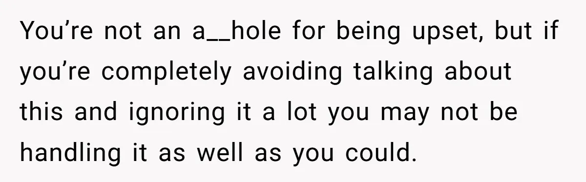 You’re not an a__hole for being upset, but if you’re completely avoiding talking about this and ignoring it a lot you may not be handling it as well as you...