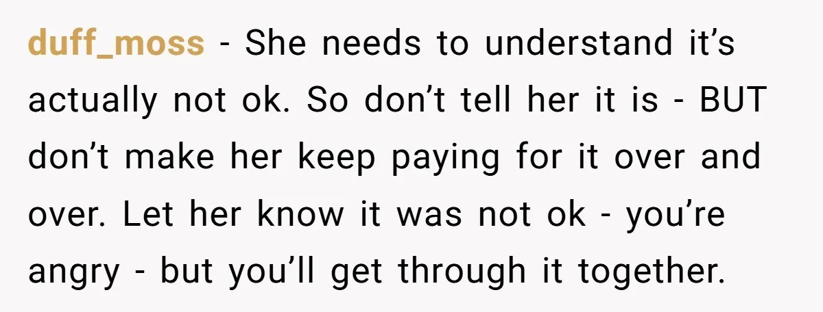 duff_moss − She needs to understand it’s actually not ok. So don’t tell her it is - BUT don’t make her keep paying for it over and over. Let her...