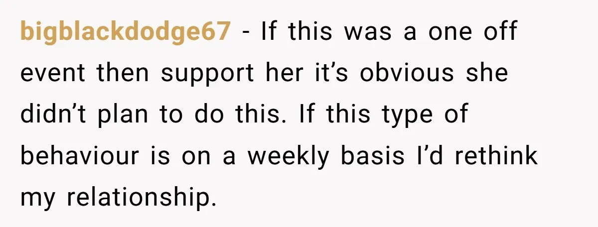 bigblackdodge67 − If this was a one off event then support her it’s obvious she didn’t plan to do this. If this type of behaviour is on a weekly basis...