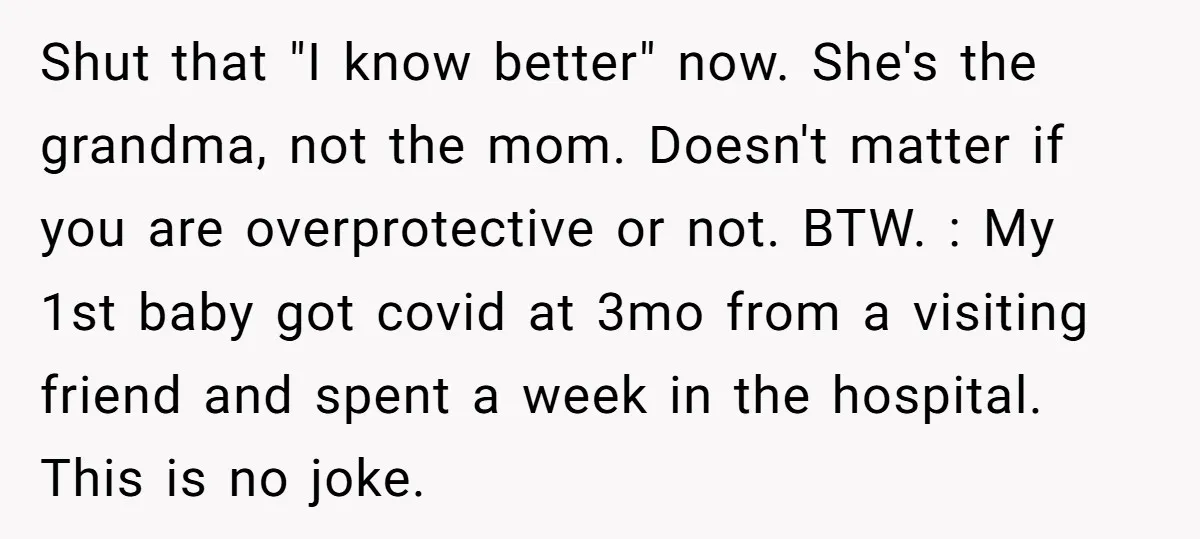 Shut that "I know better" now. She's the grandma, not the mom. Doesn't matter if you are overprotective or not. BTW. : My 1st baby got covid at 3mo from...