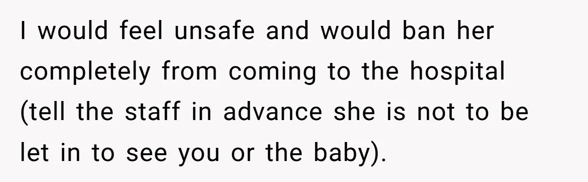 I would feel unsafe and would ban her completely from coming to the hospital (tell the staff in advance she is not to be let in to see you or...